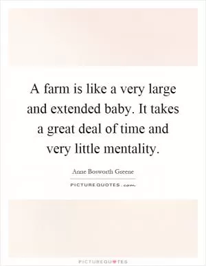 A farm is like a very large and extended baby. It takes a great deal of time and very little mentality Picture Quote #1