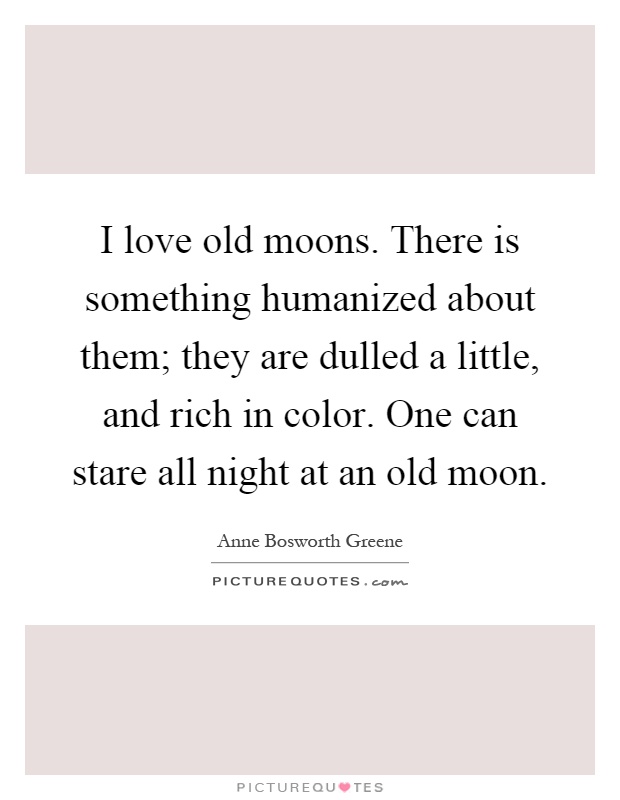I love old moons. There is something humanized about them; they are dulled a little, and rich in color. One can stare all night at an old moon Picture Quote #1