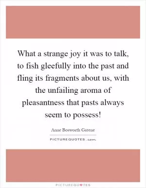 What a strange joy it was to talk, to fish gleefully into the past and fling its fragments about us, with the unfailing aroma of pleasantness that pasts always seem to possess! Picture Quote #1
