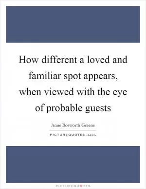 How different a loved and familiar spot appears, when viewed with the eye of probable guests Picture Quote #1