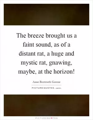 The breeze brought us a faint sound, as of a distant rat, a huge and mystic rat, gnawing, maybe, at the horizon! Picture Quote #1