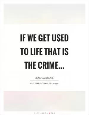 If we get used to life that is the crime Picture Quote #1