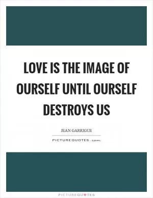Love is the image of ourself until ourself destroys us Picture Quote #1