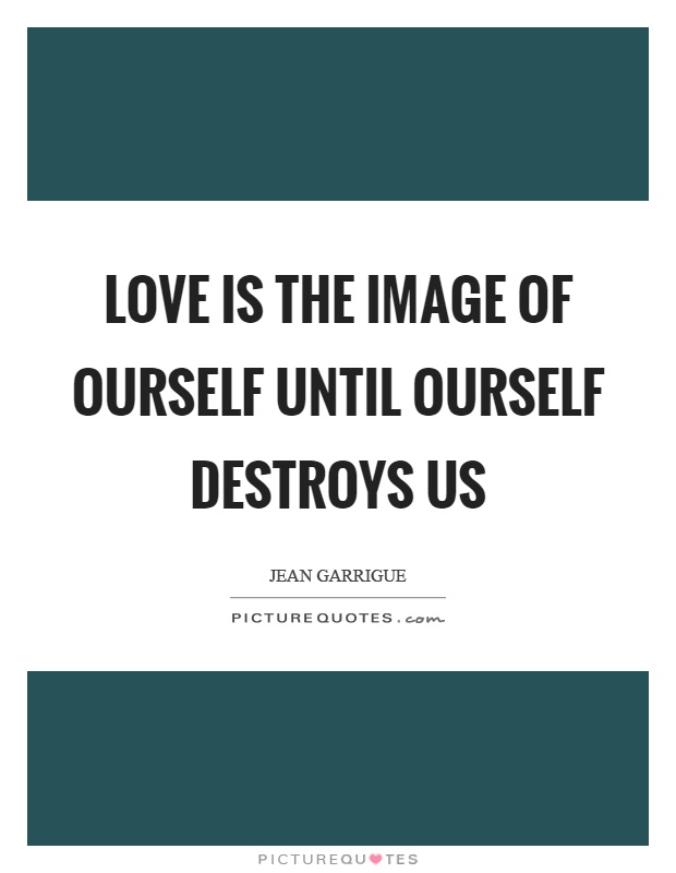 Love is the image of ourself until ourself destroys us Picture Quote #1