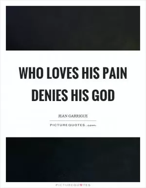 Who loves his pain denies his god Picture Quote #1