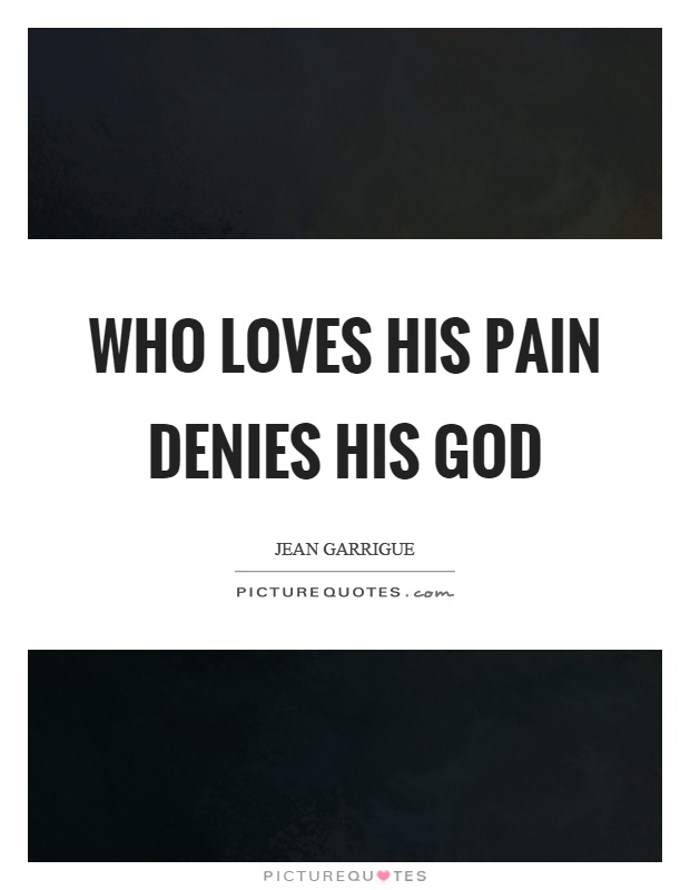 Who loves his pain denies his god Picture Quote #1