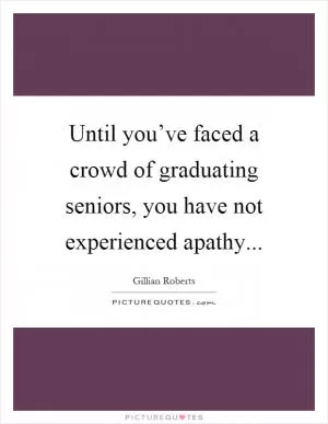 Until you’ve faced a crowd of graduating seniors, you have not experienced apathy Picture Quote #1