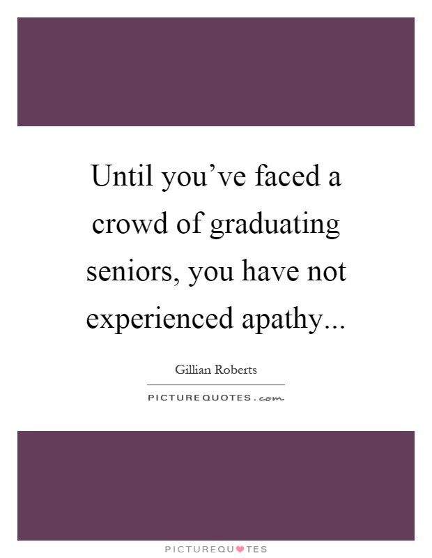 Until you've faced a crowd of graduating seniors, you have not experienced apathy Picture Quote #1