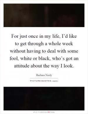 For just once in my life, I’d like to get through a whole week without having to deal with some fool, white or black, who’s got an attitude about the way I look Picture Quote #1