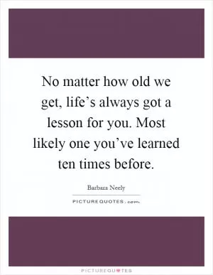 No matter how old we get, life’s always got a lesson for you. Most likely one you’ve learned ten times before Picture Quote #1