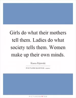 Girls do what their mothers tell them. Ladies do what society tells them. Women make up their own minds Picture Quote #1