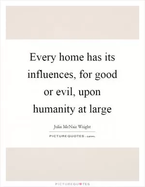 Every home has its influences, for good or evil, upon humanity at large Picture Quote #1