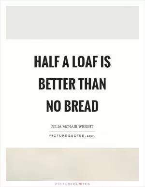 Half a loaf is better than no bread Picture Quote #1