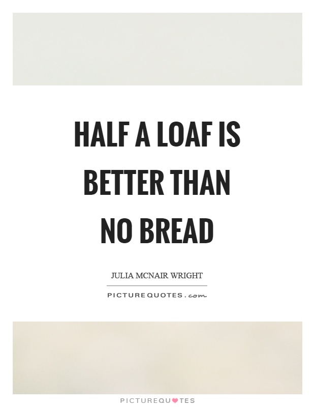 Half a loaf is better than no bread Picture Quote #1