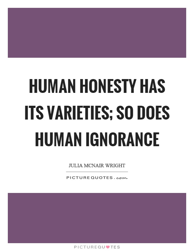 Human honesty has its varieties; so does human ignorance Picture Quote #1