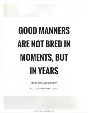 Good manners are not bred in moments, but in years Picture Quote #1