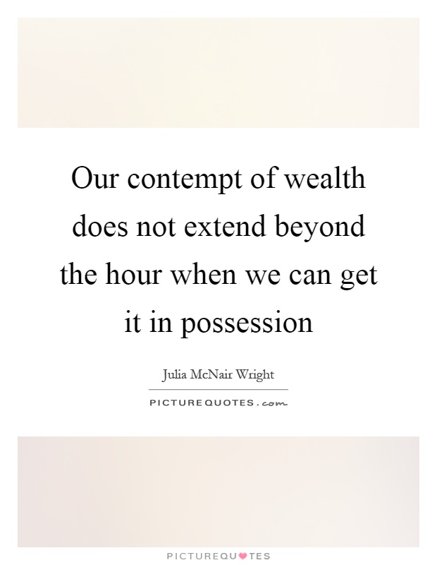 Our contempt of wealth does not extend beyond the hour when we can get it in possession Picture Quote #1