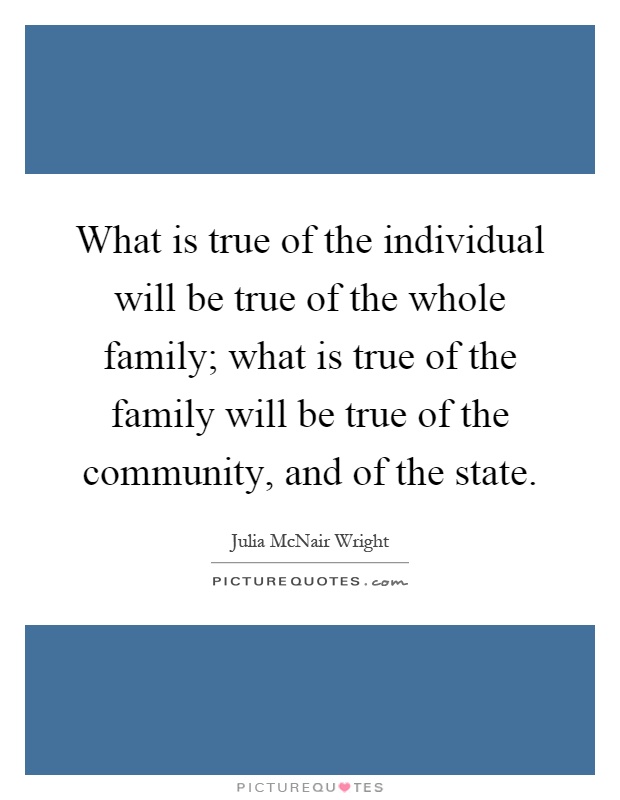 What is true of the individual will be true of the whole family; what is true of the family will be true of the community, and of the state Picture Quote #1