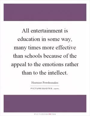 All entertainment is education in some way, many times more effective than schools because of the appeal to the emotions rather than to the intellect Picture Quote #1