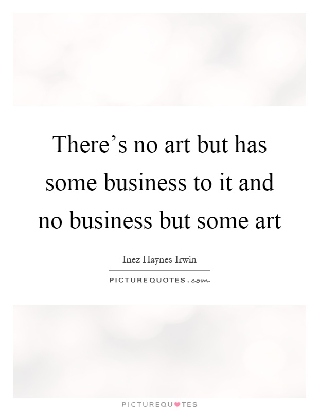 There's no art but has some business to it and no business but some art Picture Quote #1