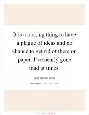 It is a racking thing to have a plague of ideas and no chance to get rid of them on paper. I’ve nearly gone mad at times Picture Quote #1