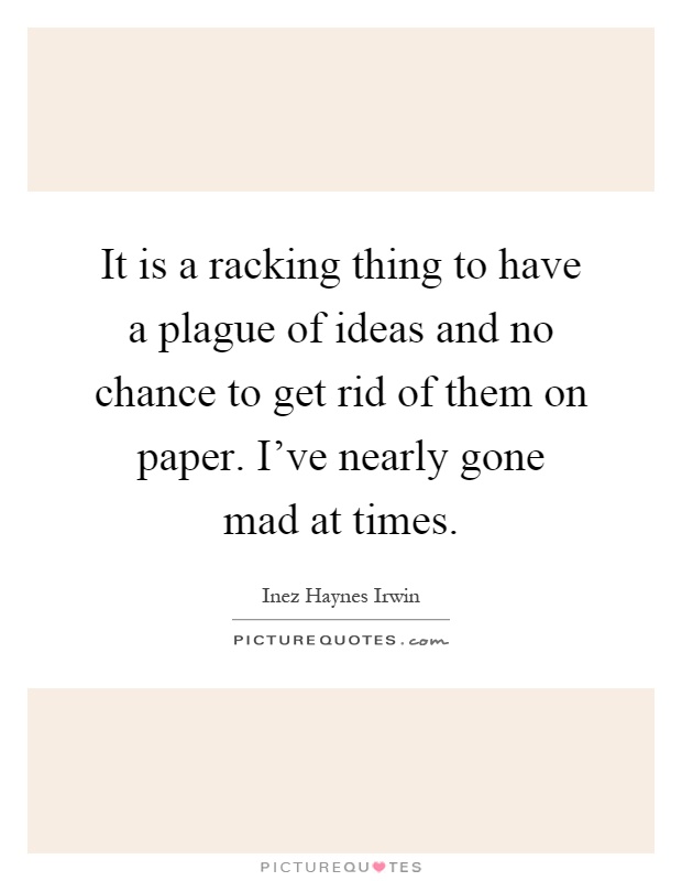 It is a racking thing to have a plague of ideas and no chance to get rid of them on paper. I've nearly gone mad at times Picture Quote #1
