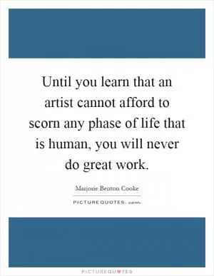 Until you learn that an artist cannot afford to scorn any phase of life that is human, you will never do great work Picture Quote #1