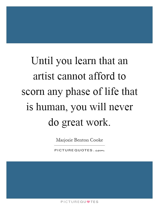 Until you learn that an artist cannot afford to scorn any phase of life that is human, you will never do great work Picture Quote #1