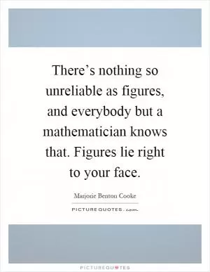 There’s nothing so unreliable as figures, and everybody but a mathematician knows that. Figures lie right to your face Picture Quote #1