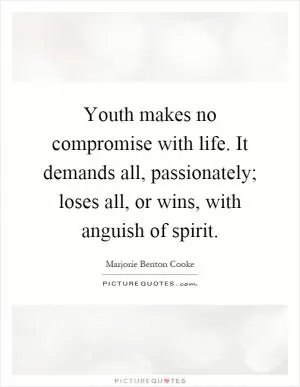 Youth makes no compromise with life. It demands all, passionately; loses all, or wins, with anguish of spirit Picture Quote #1