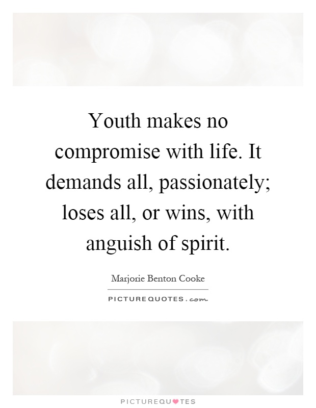 Youth makes no compromise with life. It demands all, passionately; loses all, or wins, with anguish of spirit Picture Quote #1