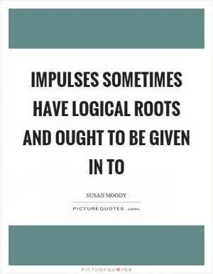 Impulses sometimes have logical roots and ought to be given in to Picture Quote #1