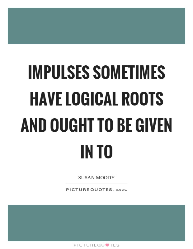 Impulses sometimes have logical roots and ought to be given in to Picture Quote #1