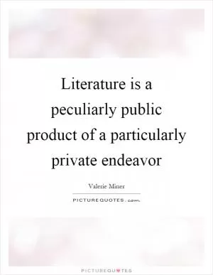 Literature is a peculiarly public product of a particularly private endeavor Picture Quote #1