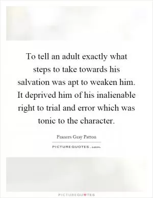 To tell an adult exactly what steps to take towards his salvation was apt to weaken him. It deprived him of his inalienable right to trial and error which was tonic to the character Picture Quote #1
