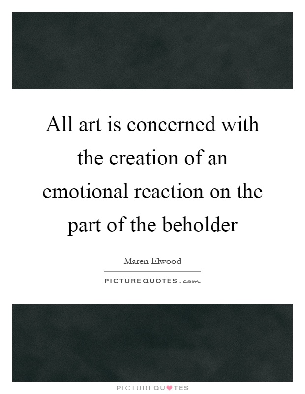 All art is concerned with the creation of an emotional reaction on the part of the beholder Picture Quote #1