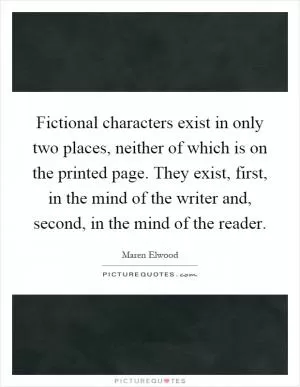 Fictional characters exist in only two places, neither of which is on the printed page. They exist, first, in the mind of the writer and, second, in the mind of the reader Picture Quote #1