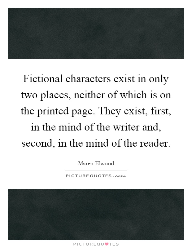 Fictional characters exist in only two places, neither of which is on the printed page. They exist, first, in the mind of the writer and, second, in the mind of the reader Picture Quote #1