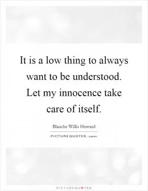 It is a low thing to always want to be understood. Let my innocence take care of itself Picture Quote #1