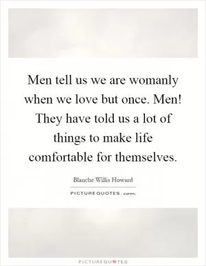 Men tell us we are womanly when we love but once. Men! They have told us a lot of things to make life comfortable for themselves Picture Quote #1