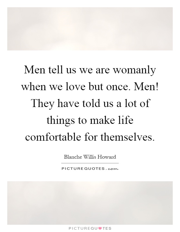 Men tell us we are womanly when we love but once. Men! They have told us a lot of things to make life comfortable for themselves Picture Quote #1