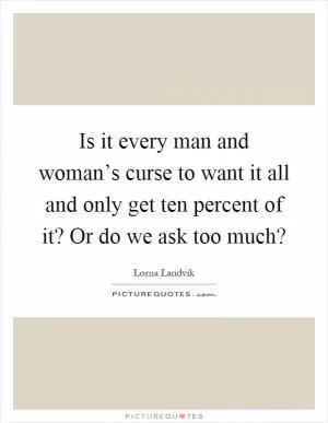 Is it every man and woman’s curse to want it all and only get ten percent of it? Or do we ask too much? Picture Quote #1