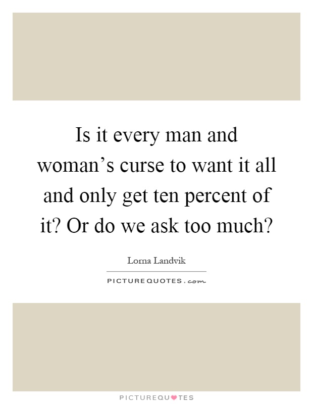 Is it every man and woman's curse to want it all and only get ten percent of it? Or do we ask too much? Picture Quote #1