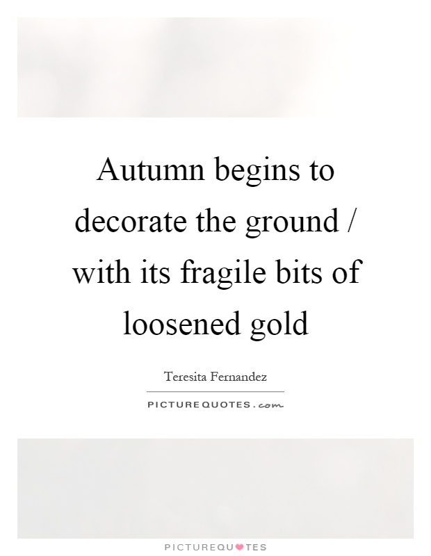 Autumn begins to decorate the ground / with its fragile bits of loosened gold Picture Quote #1