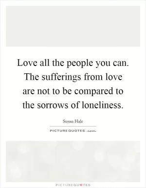 Love all the people you can. The sufferings from love are not to be compared to the sorrows of loneliness Picture Quote #1