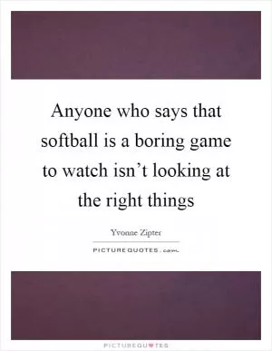 Anyone who says that softball is a boring game to watch isn’t looking at the right things Picture Quote #1