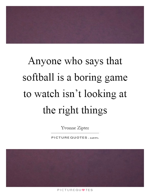 Anyone who says that softball is a boring game to watch isn't looking at the right things Picture Quote #1
