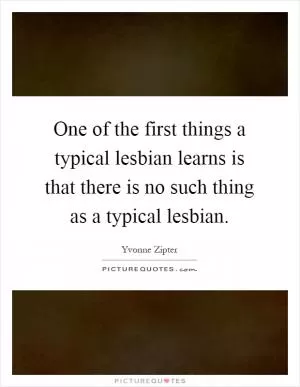 One of the first things a typical lesbian learns is that there is no such thing as a typical lesbian Picture Quote #1