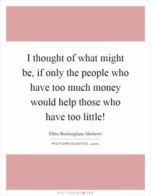 I thought of what might be, if only the people who have too much money would help those who have too little! Picture Quote #1