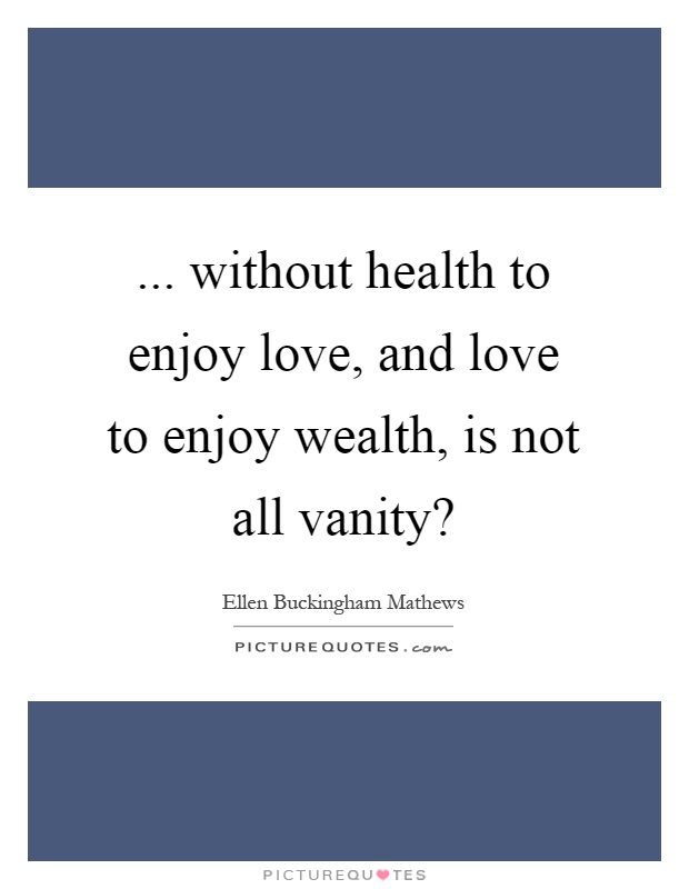 ... without health to enjoy love, and love to enjoy wealth, is not all vanity? Picture Quote #1